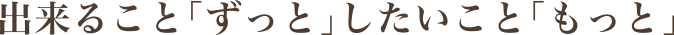 出来ること「ずっと」したいこと「もっと」